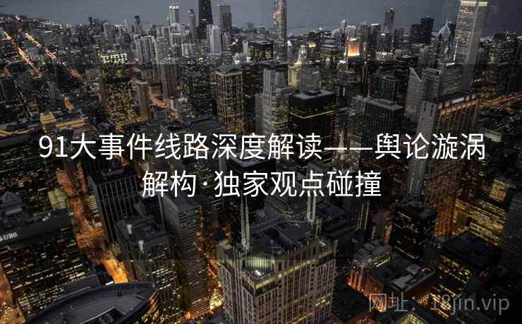 91大事件线路深度解读——舆论漩涡解构·独家观点碰撞 91大事件线路深度解读——舆论漩涡解构·独家观点碰撞