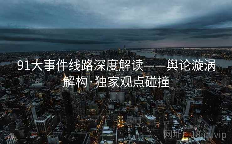 91大事件线路深度解读——舆论漩涡解构·独家观点碰撞 91大事件线路深度解读——舆论漩涡解构·独家观点碰撞