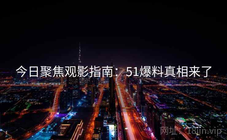今日聚焦观影指南:51爆料真相来了 今日聚焦观影指南:51爆料真相来了