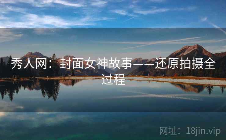 秀人网:封面女神故事——还原拍摄全过程 秀人网:封面女神故事——还原拍摄全过程