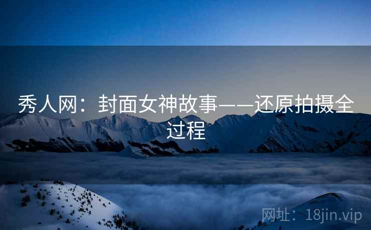 秀人网:封面女神故事——还原拍摄全过程 秀人网:封面女神故事——还原拍摄全过程