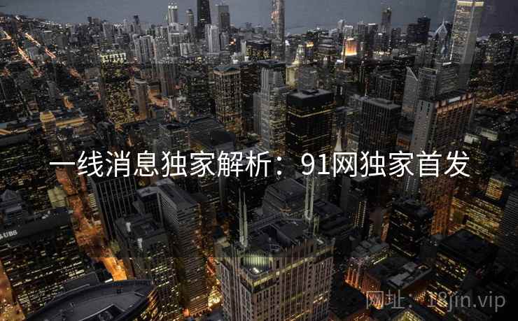 一线消息独家解析:91网独家首发 一线消息独家解析:91网独家首发