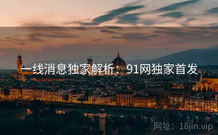 一线消息独家解析:91网独家首发 一线消息独家解析:91网独家首发