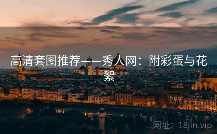 高清套图推荐——秀人网:附彩蛋与花絮 高清套图推荐——秀人网:附彩蛋与花絮