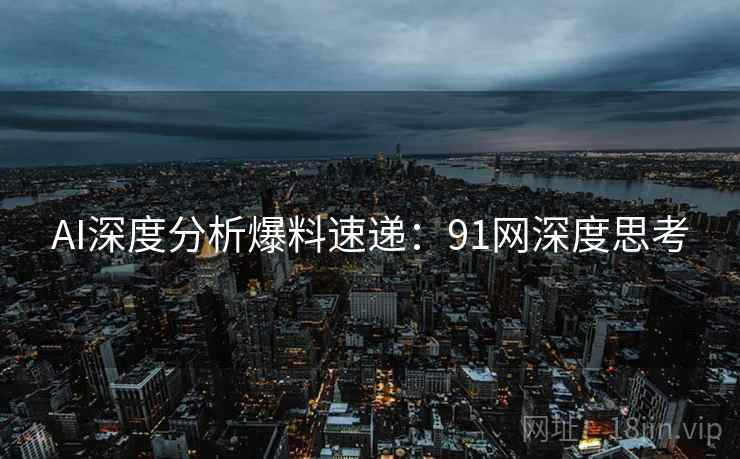AI深度分析爆料速递:91网深度思考 AI深度分析爆料速递:91网深度思考