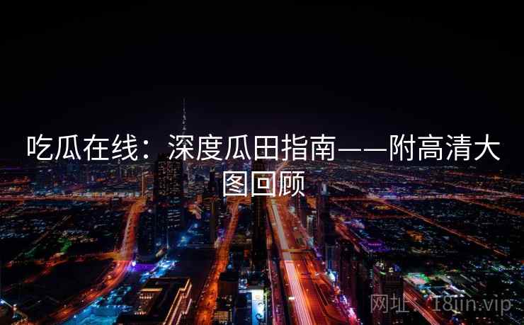 吃瓜在线:深度瓜田指南——附高清大图回顾 吃瓜在线:深度瓜田指南——附高清大图回顾