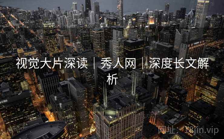 视觉大片深读|秀人网|深度长文解析 视觉大片深读|秀人网|深度长文解析