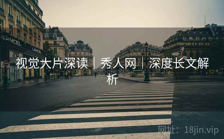 视觉大片深读|秀人网|深度长文解析 视觉大片深读|秀人网|深度长文解析