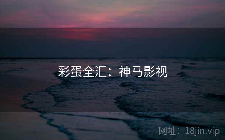 彩蛋全汇:神马影视 彩蛋全汇:神马影视