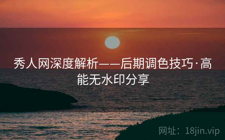 秀人网深度解析——后期调色技巧·高能无水印分享 秀人网深度解析——后期调色技巧·高能无水印分享