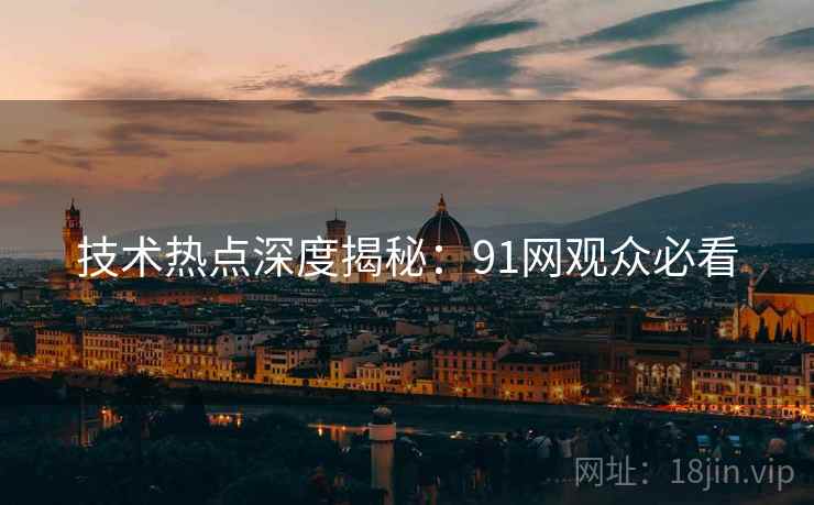 技术热点深度揭秘:91网观众必看 技术热点深度揭秘:91网观众必看