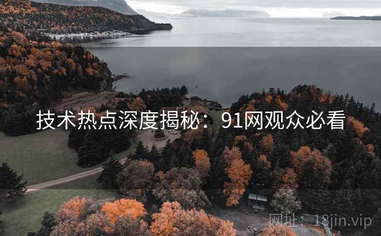 技术热点深度揭秘:91网观众必看 技术热点深度揭秘:91网观众必看
