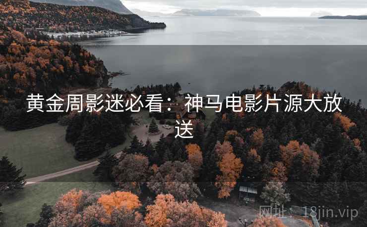 黄金周影迷必看:神马电影片源大放送 黄金周影迷必看:神马电影片源大放送