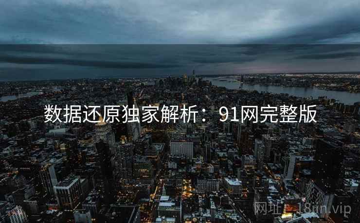 数据还原独家解析:91网完整版 数据还原独家解析:91网完整版