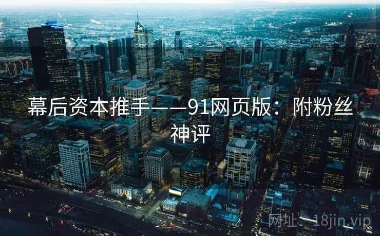 幕后资本推手——91网页版:附粉丝神评 幕后资本推手——91网页版:附粉丝神评