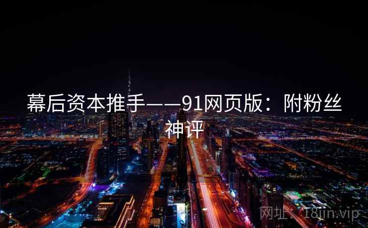 幕后资本推手——91网页版:附粉丝神评 幕后资本推手——91网页版:附粉丝神评