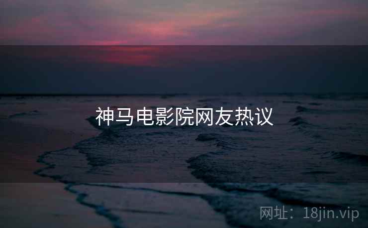神马电影院网友热议 神马电影院网友热议