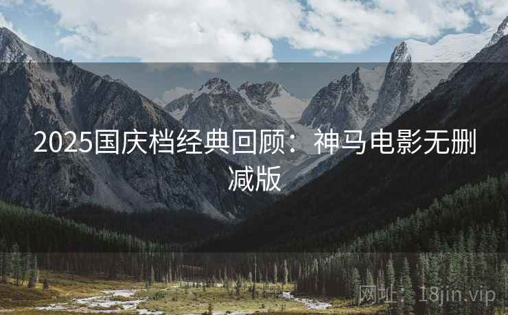 2025国庆档经典回顾:神马电影无删减版 2025国庆档经典回顾:神马电影无删减版