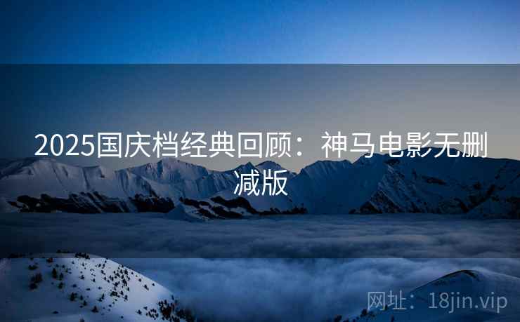 2025国庆档经典回顾:神马电影无删减版 2025国庆档经典回顾:神马电影无删减版