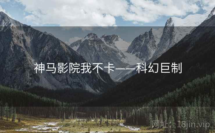 神马影院我不卡——科幻巨制 神马影院我不卡——科幻巨制