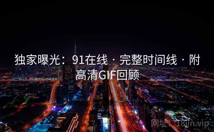 独家曝光:91在线 · 完整时间线 · 附高清GIF回顾 独家曝光:91在线 · 完整时间线 · 附高清GIF回顾