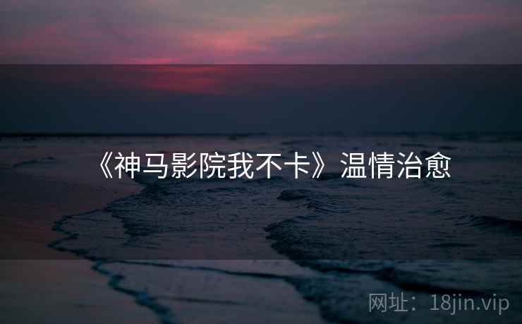 《神马影院我不卡》温情治愈 《神马影院我不卡》温情治愈