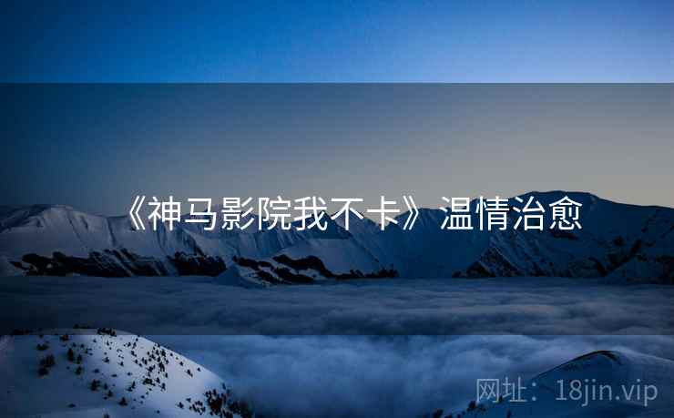 《神马影院我不卡》温情治愈 《神马影院我不卡》温情治愈