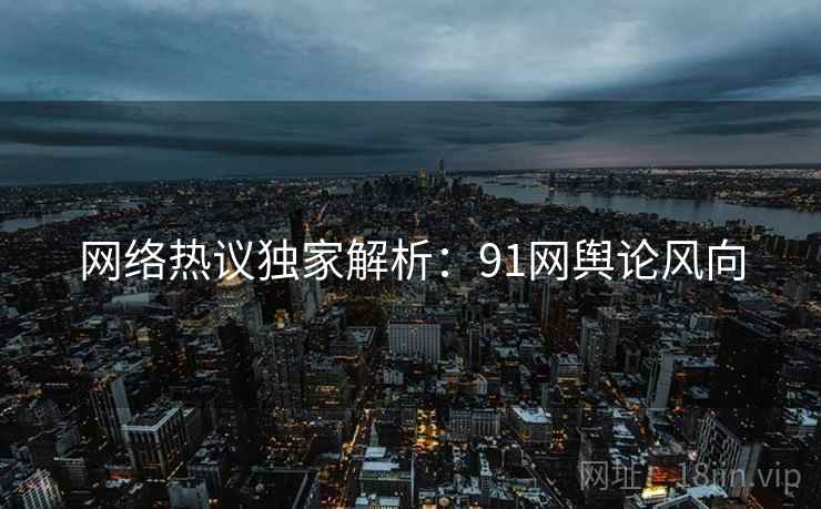 网络热议独家解析:91网舆论风向 网络热议独家解析:91网舆论风向