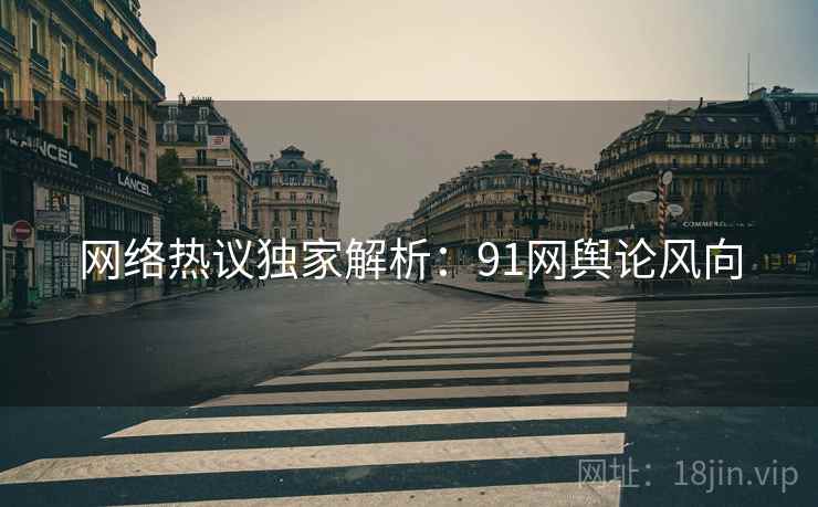网络热议独家解析:91网舆论风向 网络热议独家解析:91网舆论风向