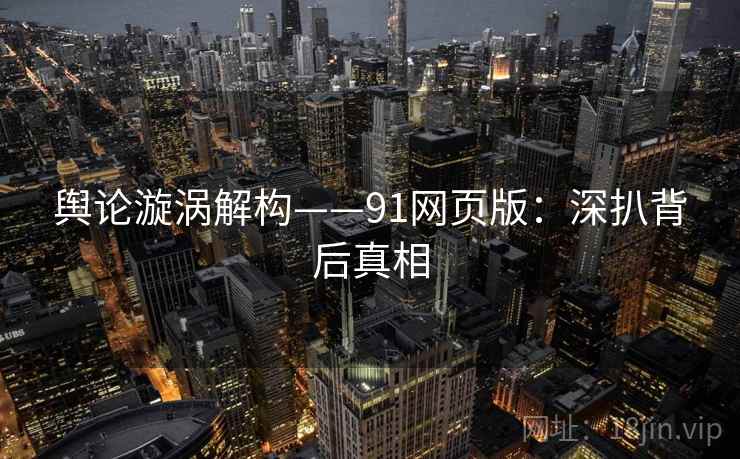 舆论漩涡解构——91网页版:深扒背后真相 舆论漩涡解构——91网页版:深扒背后真相
