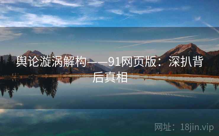 舆论漩涡解构——91网页版:深扒背后真相 舆论漩涡解构——91网页版:深扒背后真相