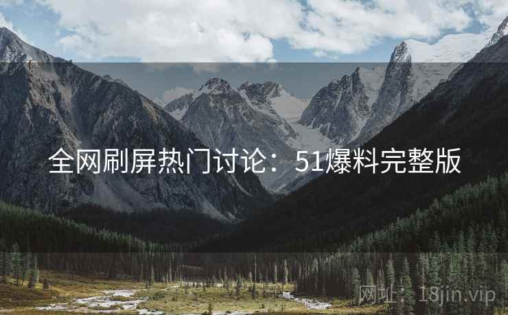 全网刷屏热门讨论:51爆料完整版 全网刷屏热门讨论:51爆料完整版