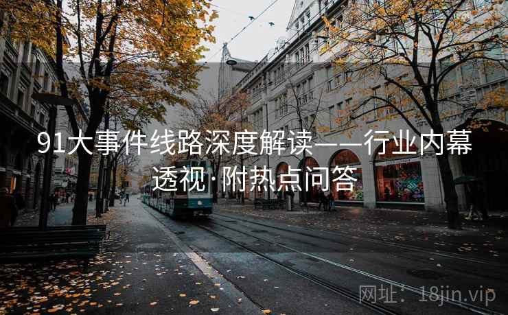 91大事件线路深度解读——行业内幕透视·附热点问答 91大事件线路深度解读——行业内幕透视·附热点问答