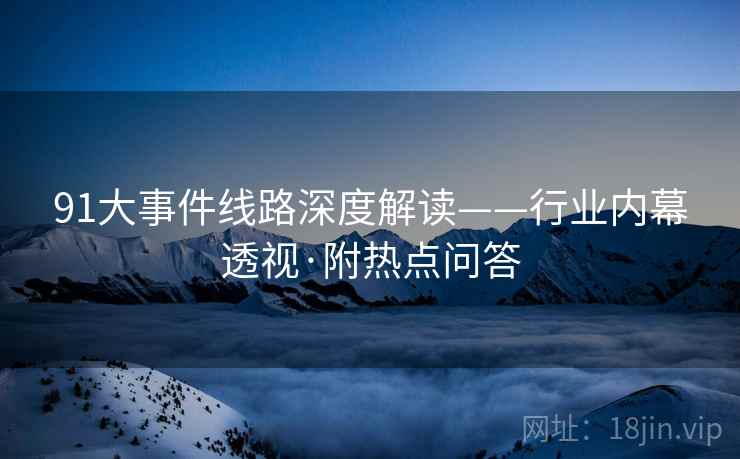 91大事件线路深度解读——行业内幕透视·附热点问答 91大事件线路深度解读——行业内幕透视·附热点问答