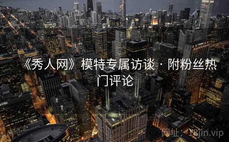 《秀人网》模特专属访谈 · 附粉丝热门评论 《秀人网》模特专属访谈 · 附粉丝热门评论