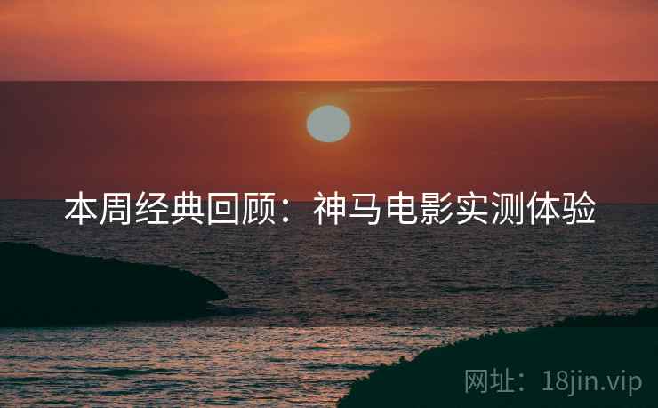 本周经典回顾:神马电影实测体验 本周经典回顾:神马电影实测体验