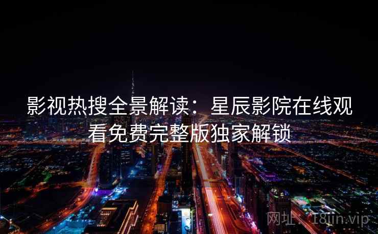 影视热搜全景解读:星辰影院在线观看免费完整版独家解锁 影视热搜全景解读:星辰影院在线观看免费完整版独家解锁