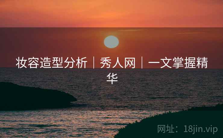 妆容造型分析|秀人网|一文掌握精华 妆容造型分析|秀人网|一文掌握精华