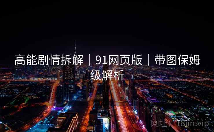 高能剧情拆解|91网页版|带图保姆级解析 高能剧情拆解|91网页版|带图保姆级解析