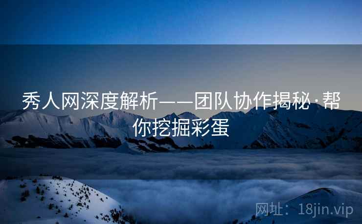 秀人网深度解析——团队协作揭秘·帮你挖掘彩蛋 秀人网深度解析——团队协作揭秘·帮你挖掘彩蛋