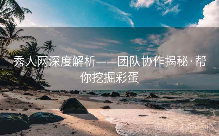秀人网深度解析——团队协作揭秘·帮你挖掘彩蛋 秀人网深度解析——团队协作揭秘·帮你挖掘彩蛋