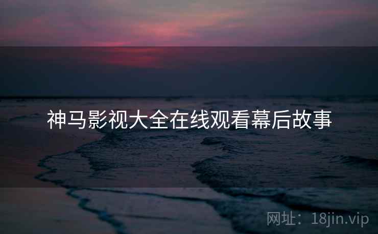 神马影视大全在线观看幕后故事 神马影视大全在线观看幕后故事