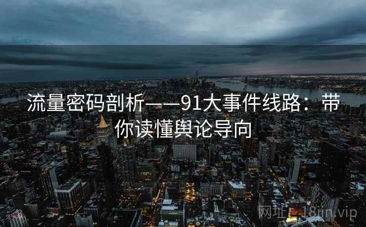 流量密码剖析——91大事件线路:带你读懂舆论导向 流量密码剖析——91大事件线路:带你读懂舆论导向