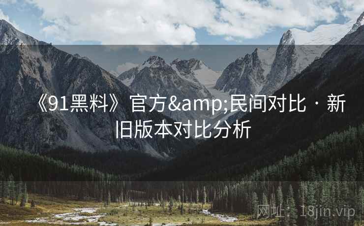 《91黑料》官方&民间对比 · 新旧版本对比分析 《91黑料》官方&民间对比 · 新旧版本对比分析