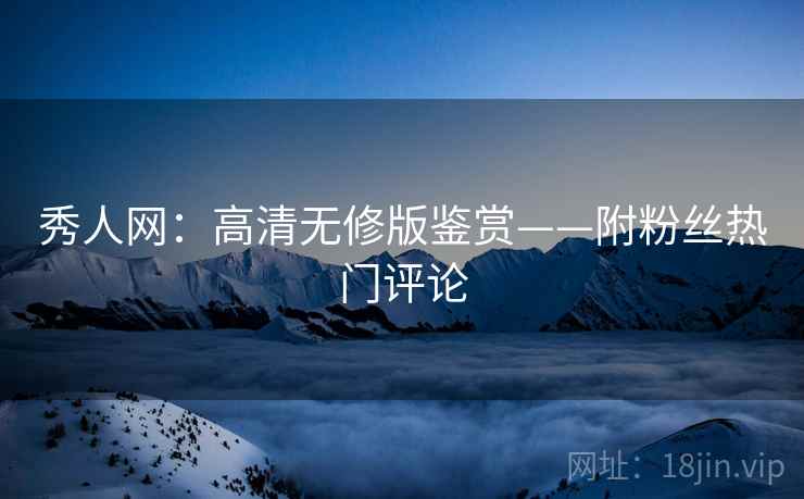 秀人网:高清无修版鉴赏——附粉丝热门评论 秀人网:高清无修版鉴赏——附粉丝热门评论