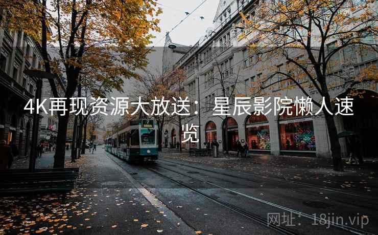 4K再现资源大放送:星辰影院懒人速览 4K再现资源大放送:星辰影院懒人速览