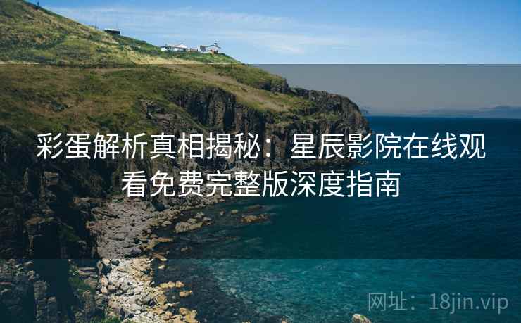 彩蛋解析真相揭秘:星辰影院在线观看免费完整版深度指南 彩蛋解析真相揭秘:星辰影院在线观看免费完整版深度指南