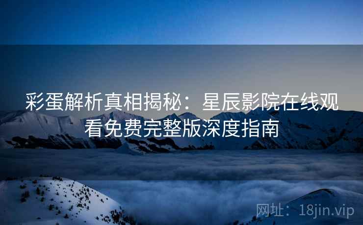 彩蛋解析真相揭秘:星辰影院在线观看免费完整版深度指南 彩蛋解析真相揭秘:星辰影院在线观看免费完整版深度指南