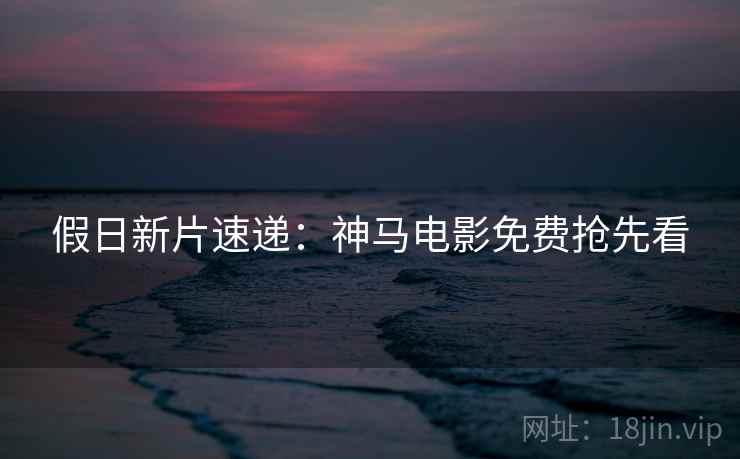 假日新片速递:神马电影免费抢先看 假日新片速递:神马电影免费抢先看