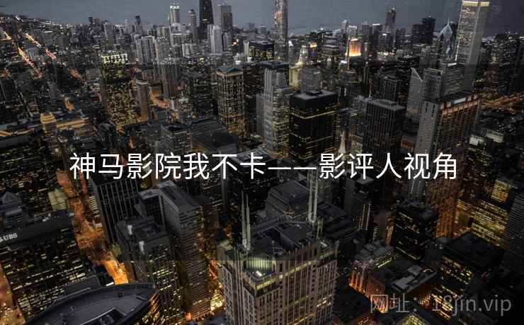 神马影院我不卡——影评人视角 神马影院我不卡——影评人视角